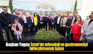 Başkan Tugay: İzmir’de arkeoloji ve gastronomiyi birleştirmemiz lazım