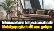 Ev kuracakların bütçesi sarsılacak: Mobilyaya yüzde 40 zam geliyor