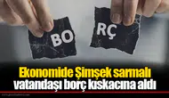Ekonomide Şimşek sarmalı vatandaşı borç kıskacına aldı