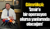 Gümrükçü: 'İzmir'e bir operasyon olursa yanlarında olacağım'