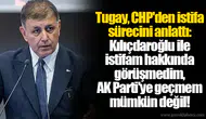 Tugay, CHP'den istifa sürecini anlattı: Kılıçdaroğlu ile istifam hakkında görüşmedim, AK Parti'ye geçmem mümkün değil!