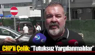 CHP’li Çelik: “Tutuksuz Yargılanmalılar”