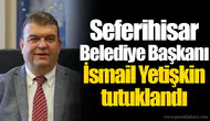 Seferihisar Belediye Başkanı İsmail Yetişkin tutuklandı