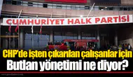 CHP'de işten çıkarılan çalışanlar için Butlan yönetimi ne diyor?