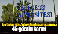 Ege Üniversitesi'nde yolsuzluk soruşturması: 45 gözaltı kararı