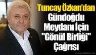 Tuncay Özkan’dan Gündoğdu Meydanı İçin "Gönül Birliği" Çağrısı