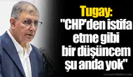 Tugay: "CHP'den istifa etme gibi bir düşüncem şu anda yok"