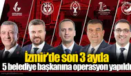 İzmir'de son 3 ayda 5 belediye başkanına operasyon yapıldı