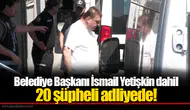 Belediye Başkanı İsmail Yetişkin dahil 20 şüpheli adliyede!
