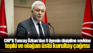 CHP'li Tuncay Özkan’dan 9 üyenin disipline sevkine tepki ve olağan üstü kurultay çağrısı
