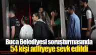 Buca Belediyesi soruşturmasında 54 kişi adliyeye sevk edildi