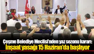 Çeşme Belediye Meclisi’nden yaz sezonu kararı: İnşaat yasağı 15 Haziran'da başlıyor