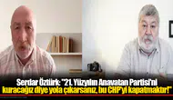 Serdar Öztürk: "21. Yüzyılın Anavatan Partisi'ni kuracağız diye yola çıkarsanız, bu CHP'yi kapatmaktır!"