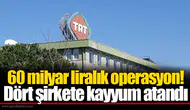 60 milyar liralık operasyon! Dört şirkete kayyum atandı