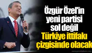 Özgür Özel'in yeni partisi sol değil Türkiye ittifakı çizgisinde olacak