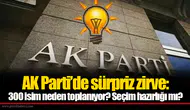 AK Parti’de sürpriz zirve: 300 isim neden toplanıyor? Seçim hazırlığı mı?