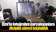 Özel'in fotoğrafını parçalayanlara disiplin süreci başlatıldı