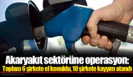 Akaryakıt sektörüne operasyon: Toplam 6 şirkete el konuldu, 10 şirkete kayyım atandı