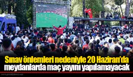 Sınav önlemleri nedeniyle 20 Haziran’da meydanlarda maç yayını yapılamayacak