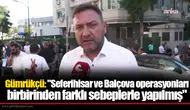Gümrükçü: "Seferihisar ve Balçova operasyonları birbirinden farklı sebeplerle yapılmış"