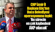 CHP İzmir İl Başkanı Güç’ten Buca Belediyesi operasyonuna tepki: 'Bu sürecin en çok kaybedeni AKP olacak'
