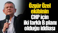 Özgür Özel ekibinin CHP için iki farklı B planı olduğu iddiası