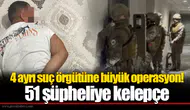 4 ayrı suç örgütüne büyük operasyon! 51 şüpheliye kelepçe