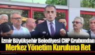 İzmir Büyükşehir Belediyesi CHP Grubundan Merkez Yönetim Kuruluna Ret