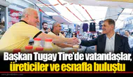 Başkan Tugay Tire’de vatandaşlar, üreticiler ve esnafla buluştu
