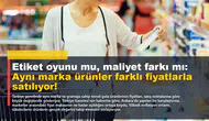 Etiket oyunu mu, maliyet farkı mı: Aynı marka ürünler farklı fiyatlarla satılıyor!