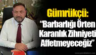 Gümrükçü: “Barbarlığı Örten Karanlık Zihniyeti Affetmeyeceğiz”