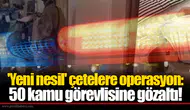 'Yeni nesil' çetelere operasyon: 50 kamu görevlisine gözaltı!