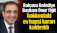 Balçova Belediye Başkanı Onur Yiğit hakkındaki ev hapsi kararı kaldırıldı