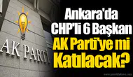 Ankara'da CHP'li 6 Başkan AK Parti'ye mi Katılacak?
