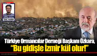 Türkiye Ormancılar Derneği Başkanı Özkara, “Bu gidişle İzmir kül olur!”