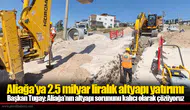Başkan Tugay: Aliağa’nın altyapı sorununu kalıcı olarak çözüyoruz