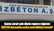 Kamu zararı yok diyen rapora rağmen İZBETON davasında neden yeni bilirkişi istendi?