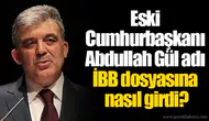 Eski Cumhurbaşkanı Abdullah Gül adı İBB dosyasına nasıl girdi?
