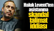Haluk Levent'ten asistanına skandal talimat iddiası