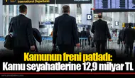 Kamunun freni patladı: Kamu seyahatlerine 12,9 milyar TL