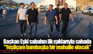 Başkan Eşki sabahın ilk ışıklarıyla sahada "Yeşilçam bambaşka bir mahalle olacak"