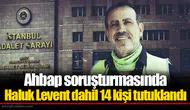 Ahbap soruşturmasında Haluk Levent dahil 14 kişi tutuklandı