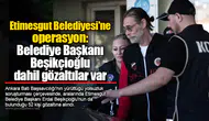 Etimesgut Belediyesi'ne operasyon: Belediye Başkanı Erdal Beşikçioğlu dahil gözaltılar var