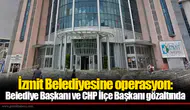 İzmit Belediyesine operasyon: Belediye Başkanı ve CHP İlçe Başkanı gözaltında