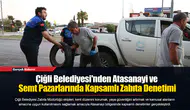 Çiğli Belediyesi'nden Atasanayi ve Semt Pazarlarında Kapsamlı Zabıta Denetimi