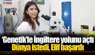 ‘Genetik’le İngiltere yolunu açtı: Dünya istedi, Elif başardı