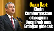 Özgür Özel: Kimin Cumhurbaşkanı olacağının önemi yok ama Erdoğan gidecek