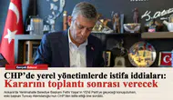 CHP’de yerel yönetimlerde istifa iddiaları: Kararını toplantı sonrası verecek