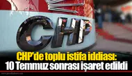 CHP'de toplu istifa iddiası: 10 Temmuz sonrası işaret edildi