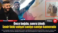 Önce boğdu, sonra izledi: İzmir'deki vahşet saniye saniye kamerada